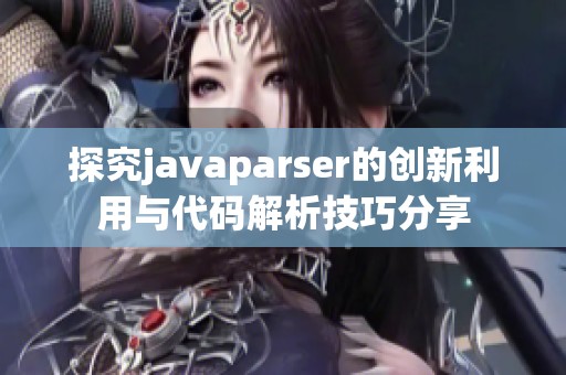 探究javaparser的创新利用与代码解析技巧分享