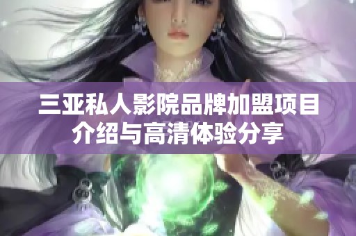 三亚私人影院品牌加盟项目介绍与高清体验分享