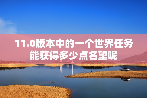 11.0版本中的一个世界任务能获得多少点名望呢