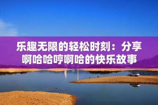 乐趣无限的轻松时刻：分享啊哈哈哼啊哈的快乐故事