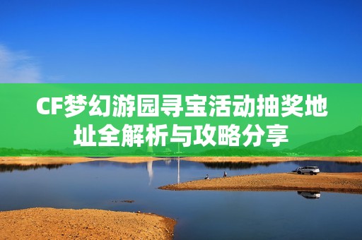 CF梦幻游园寻宝活动抽奖地址全解析与攻略分享