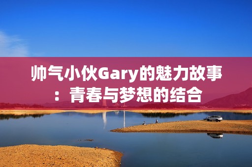 帅气小伙Gary的魅力故事：青春与梦想的结合