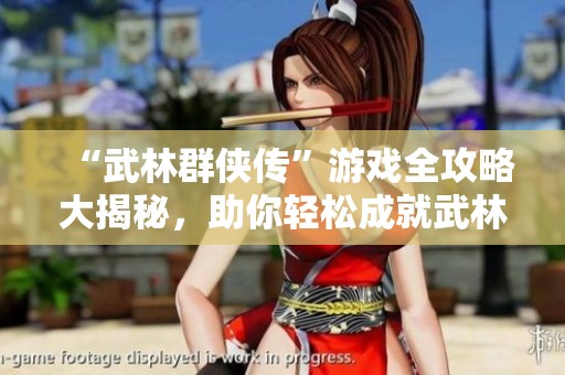 “武林群侠传”游戏全攻略大揭秘，助你轻松成就武林霸主