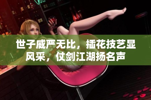 世子威严无比，插花技艺显风采，仗剑江湖扬名声