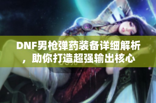 DNF男枪弹药装备详细解析，助你打造超强输出核心