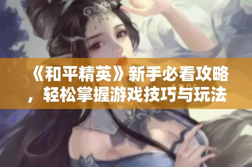 《和平精英》新手必看攻略，轻松掌握游戏技巧与玩法