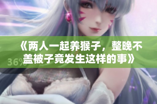 《两人一起养猴子，整晚不盖被子竟发生这样的事》