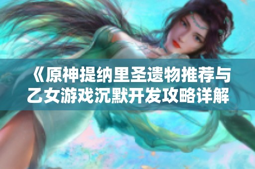 《原神提纳里圣遗物推荐与乙女游戏沉默开发攻略详解》