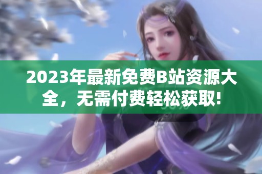 2023年最新免费B站资源大全，无需付费轻松获取!