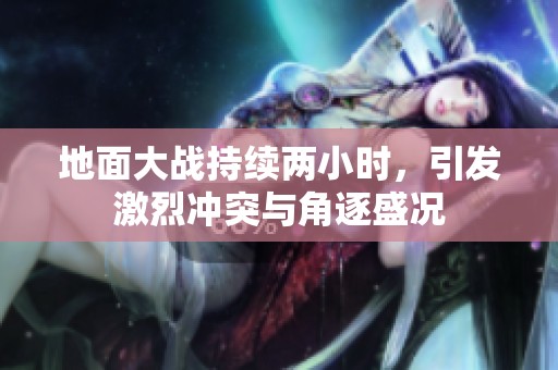 地面大战持续两小时，引发激烈冲突与角逐盛况