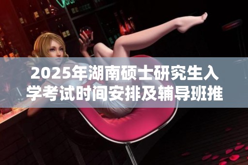 2025年湖南硕士研究生入学考试时间安排及辅导班推荐