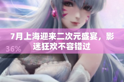 7月上海迎来二次元盛宴，影迷狂欢不容错过