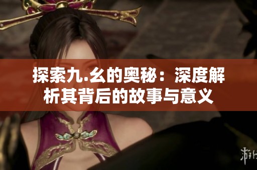 探索九.幺的奥秘：深度解析其背后的故事与意义