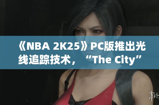 《NBA 2K25》PC版推出光线追踪技术，“The City”全新体验首次亮相