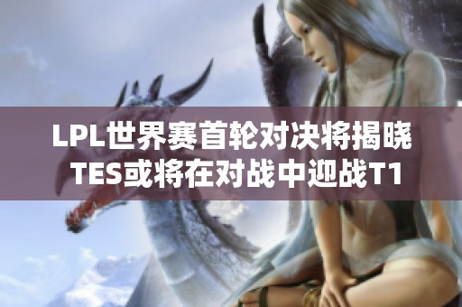 LPL世界赛首轮对决将揭晓 TES或将在对战中迎战T1