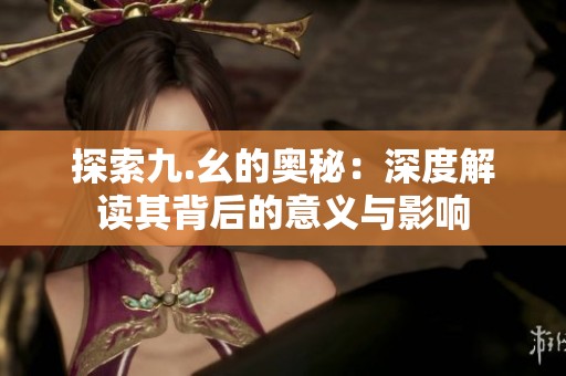 探索九.幺的奥秘：深度解读其背后的意义与影响