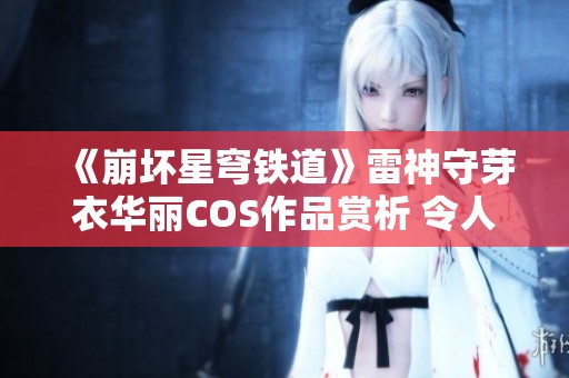 《崩坏星穹铁道》雷神守芽衣华丽COS作品赏析 令人惊艳快来围观