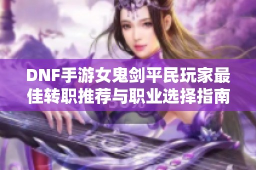 DNF手游女鬼剑平民玩家最佳转职推荐与职业选择指南
