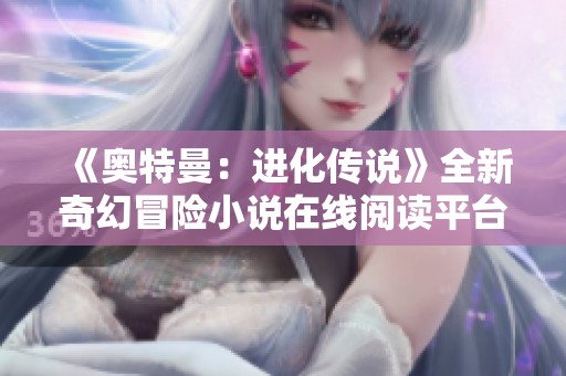 《奥特曼：进化传说》全新奇幻冒险小说在线阅读平台介绍