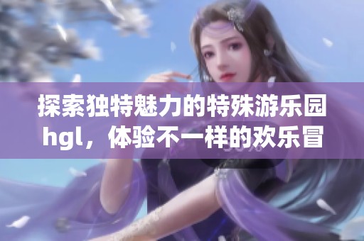 探索独特魅力的特殊游乐园hgl，体验不一样的欢乐冒险