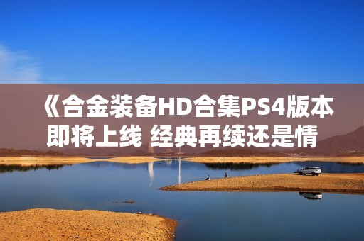 《合金装备HD合集PS4版本即将上线 经典再续还是情怀重燃》