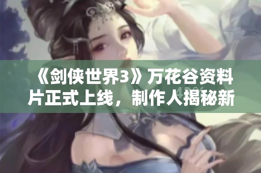 《剑侠世界3》万花谷资料片正式上线，制作人揭秘新内容与玩法