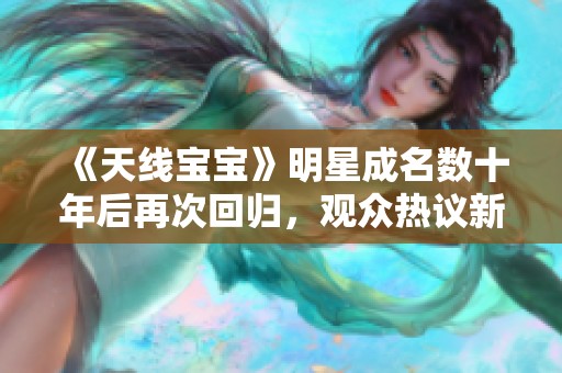 《天线宝宝》明星成名数十年后再次回归，观众热议新动态