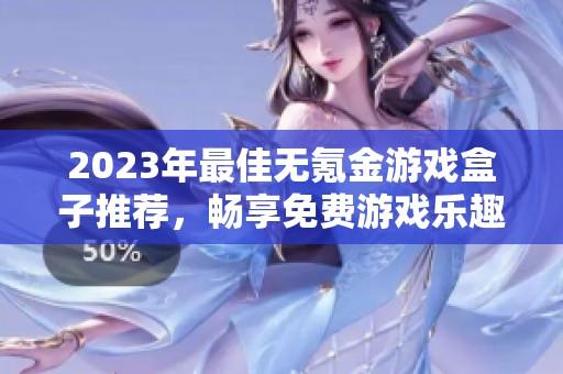 2023年最佳无氪金游戏盒子推荐，畅享免费游戏乐趣