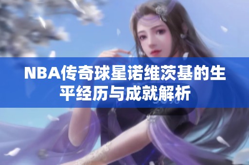 NBA传奇球星诺维茨基的生平经历与成就解析