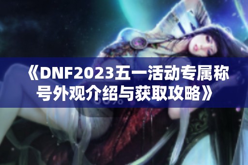 《DNF2023五一活动专属称号外观介绍与获取攻略》