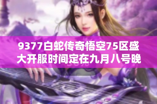 9377白蛇传奇悟空75区盛大开服时间定在九月八号晚七点十分