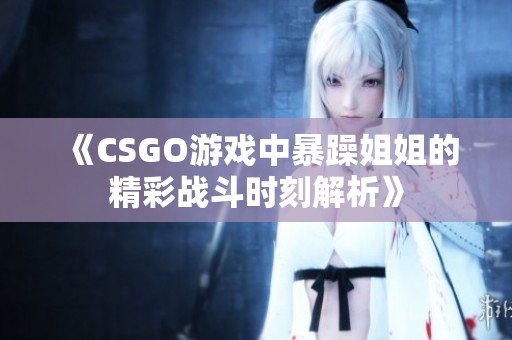 《CSGO游戏中暴躁姐姐的精彩战斗时刻解析》