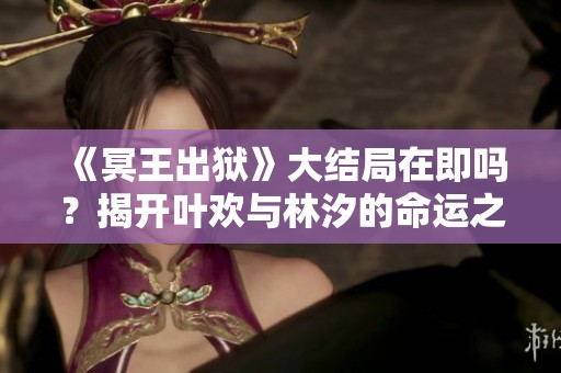 《冥王出狱》大结局在即吗？揭开叶欢与林汐的命运之谜