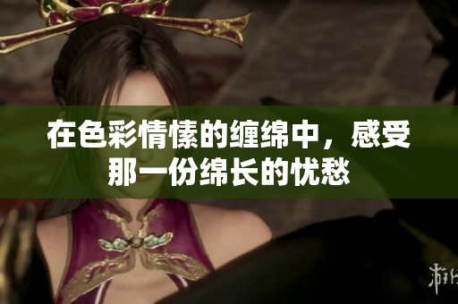 在色彩情愫的缠绵中，感受那一份绵长的忧愁