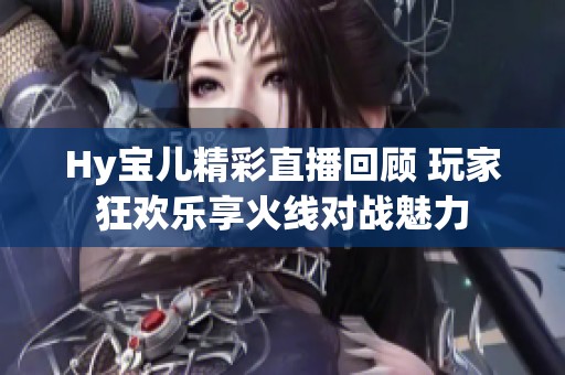 Hy宝儿精彩直播回顾 玩家狂欢乐享火线对战魅力
