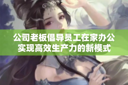 公司老板倡导员工在家办公实现高效生产力的新模式