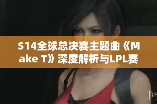 S14全球总决赛主题曲《Make T》深度解析与LPL赛区最新动态