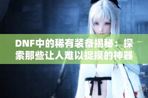 DNF中的稀有装备揭秘：探索那些让人难以捉摸的神器