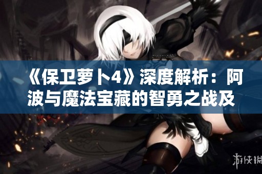 《保卫萝卜4》深度解析：阿波与魔法宝藏的智勇之战及104关通关策略揭秘
