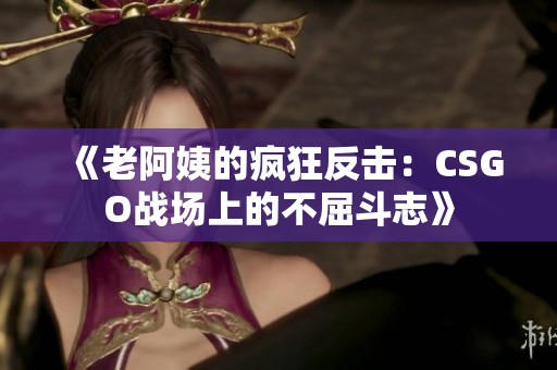 《老阿姨的疯狂反击：CSGO战场上的不屈斗志》