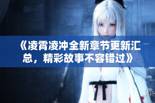 《凌霄凌冲全新章节更新汇总，精彩故事不容错过》