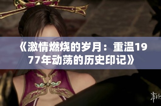 《激情燃烧的岁月：重温1977年动荡的历史印记》