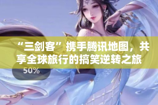 “三剑客”携手腾讯地图，共享全球旅行的搞笑逆转之旅