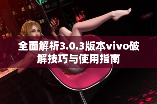全面解析3.0.3版本vivo破解技巧与使用指南
