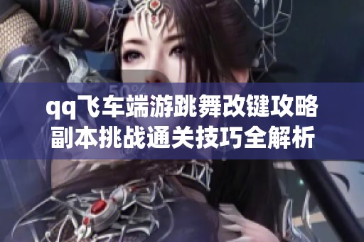qq飞车端游跳舞改键攻略副本挑战通关技巧全解析