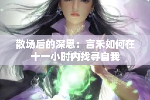 散场后的深思：言禾如何在十一小时内找寻自我