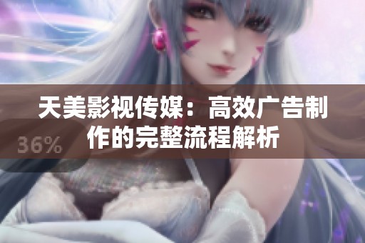 天美影视传媒：高效广告制作的完整流程解析