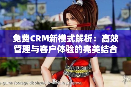 免费CRM新模式解析：高效管理与客户体验的完美结合