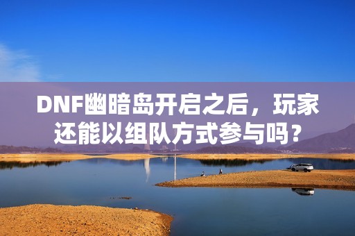 DNF幽暗岛开启之后,玩家还能以组队方式参与吗? DNF幽暗岛开启之后,玩家还能以组队方式参与吗?