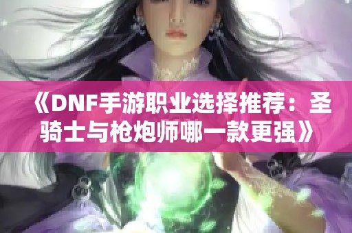 《DNF手游职业选择推荐：圣骑士与枪炮师哪一款更强》